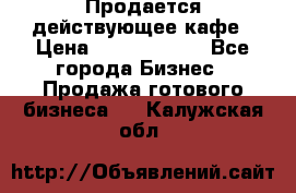 Продается действующее кафе › Цена ­ 18 000 000 - Все города Бизнес » Продажа готового бизнеса   . Калужская обл.